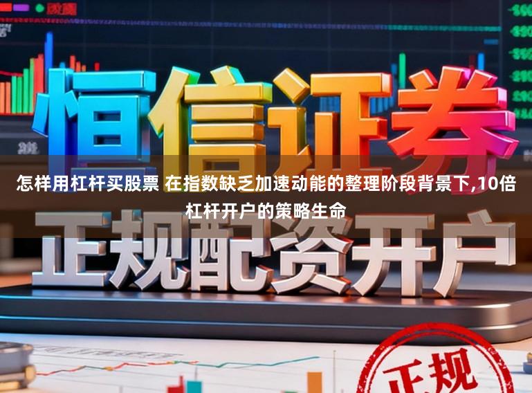 怎样用杠杆买股票 在指数缺乏加速动能的整理阶段背景下,10倍杠杆开户的策略生命