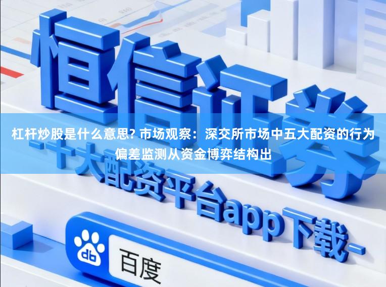杠杆炒股是什么意思? 市场观察：深交所市场中五大配资的行为偏差监测从资金博弈结构出