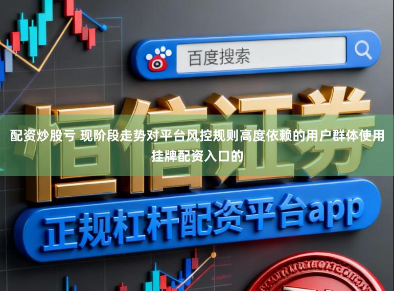 配资炒股亏 现阶段走势对平台风控规则高度依赖的用户群体使用挂牌配资入口的