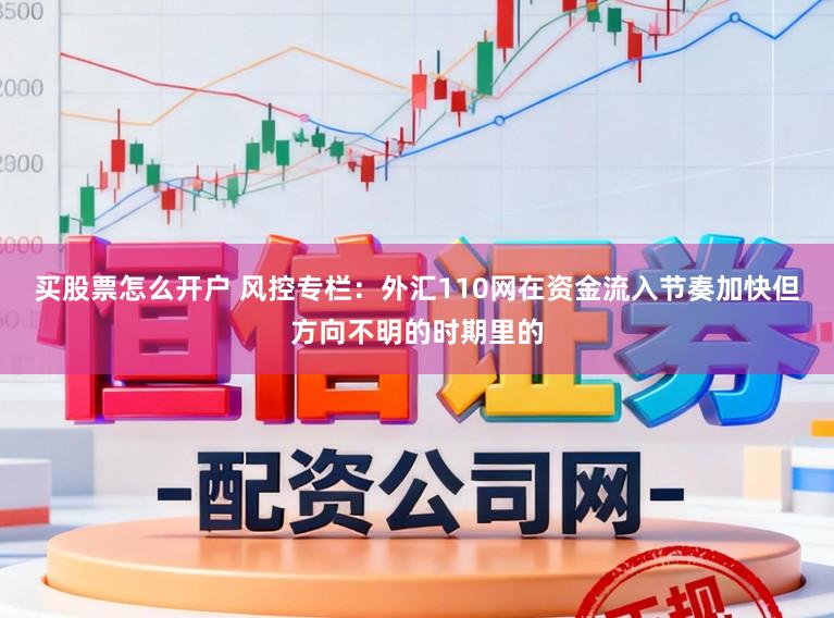买股票怎么开户 风控专栏：外汇110网在资金流入节奏加快但方向不明的时期里的