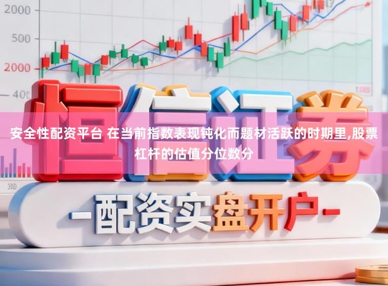 安全性配资平台 在当前指数表现钝化而题材活跃的时期里,股票杠杆的估值分位数分