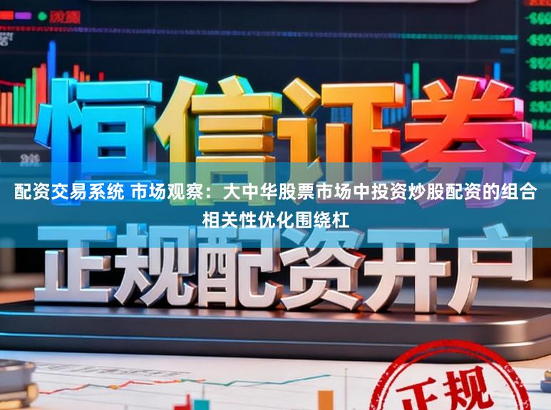 配资交易系统 市场观察：大中华股票市场中投资炒股配资的组合相关性优化围绕杠