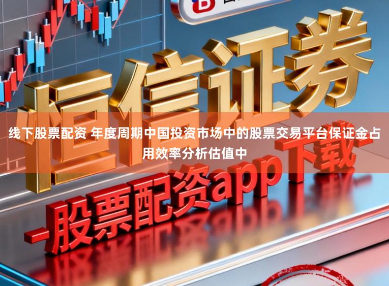 线下股票配资 年度周期中国投资市场中的股票交易平台保证金占用效率分析估值中