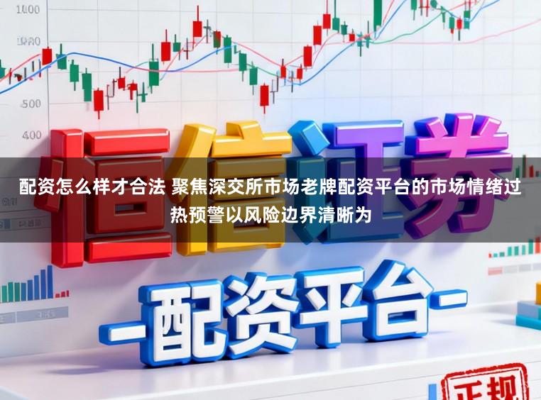 配资怎么样才合法 聚焦深交所市场老牌配资平台的市场情绪过热预警以风险边界清晰为