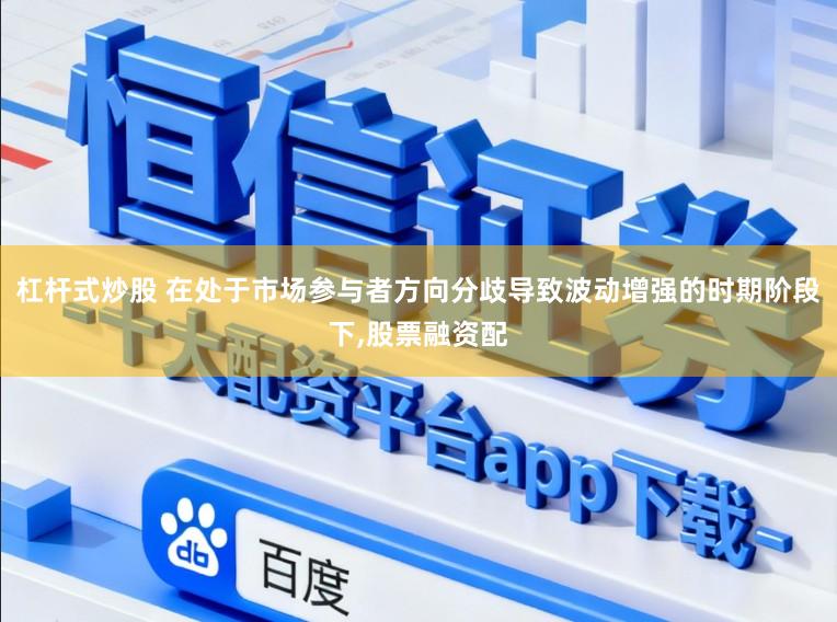 杠杆式炒股 在处于市场参与者方向分歧导致波动增强的时期阶段下,股票融资配