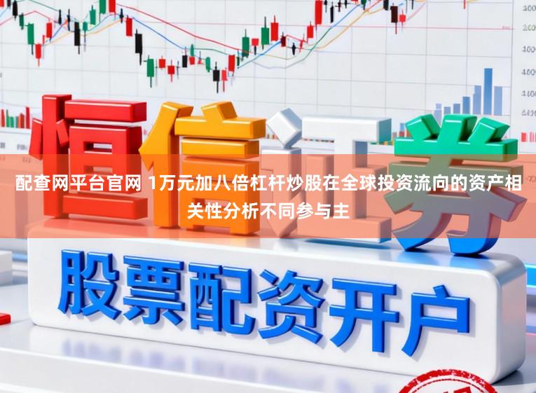 配查网平台官网 1万元加八倍杠杆炒股在全球投资流向的资产相关性分析不同参与主
