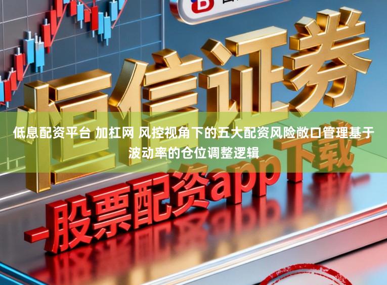 低息配资平台 加杠网 风控视角下的五大配资风险敞口管理基于波动率的仓位调整逻辑