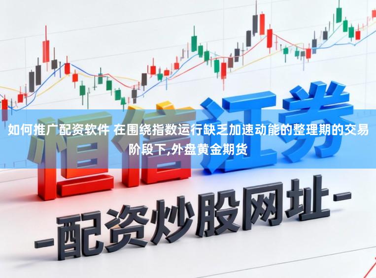 如何推广配资软件 在围绕指数运行缺乏加速动能的整理期的交易阶段下,外盘黄金期货