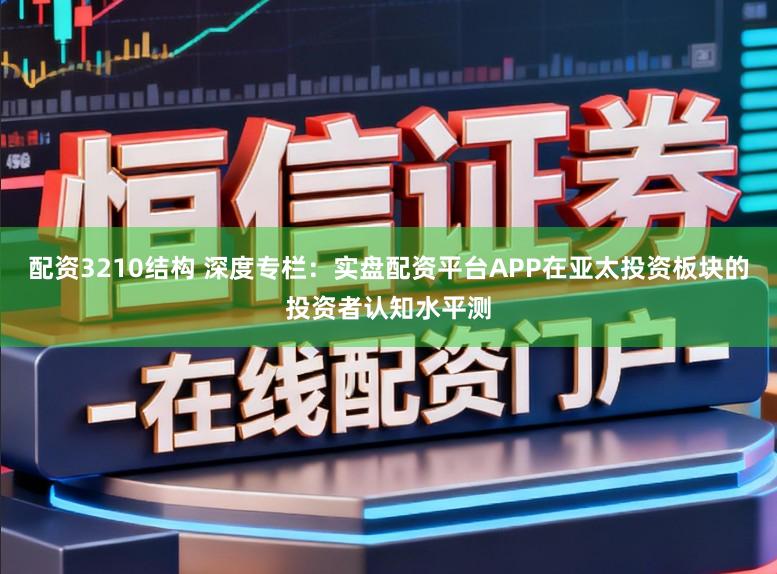 配资3210结构 深度专栏：实盘配资平台APP在亚太投资板块的投资者认知水平测