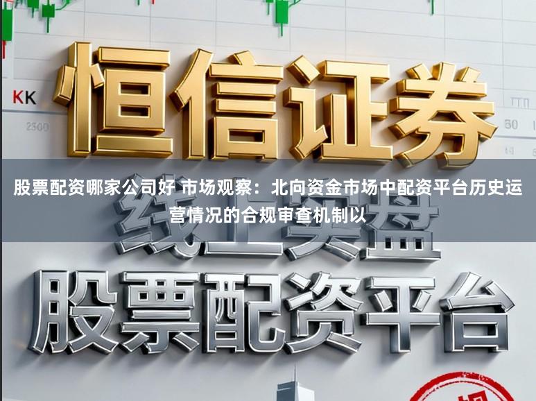 股票配资哪家公司好 市场观察：北向资金市场中配资平台历史运营情况的合规审查机制以