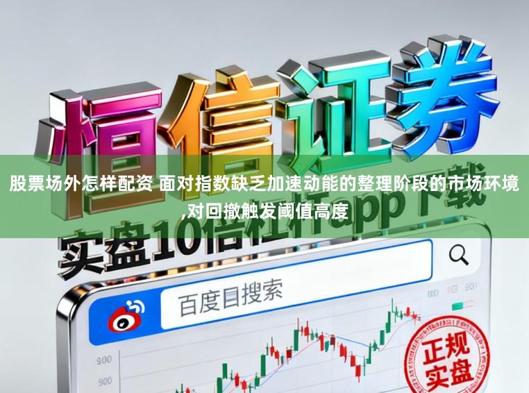 股票场外怎样配资 面对指数缺乏加速动能的整理阶段的市场环境,对回撤触发阈值高度