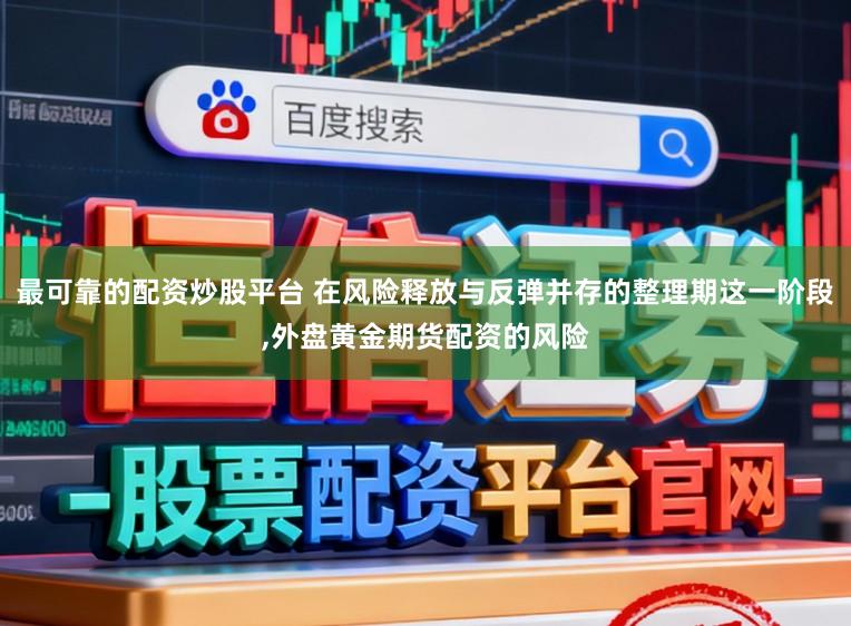 最可靠的配资炒股平台 在风险释放与反弹并存的整理期这一阶段,外盘黄金期货配资的风险