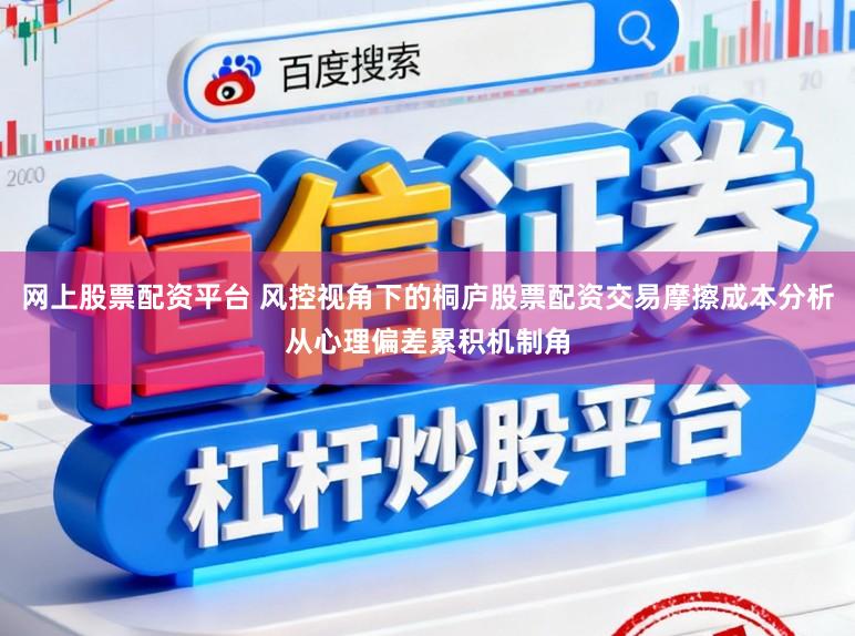 网上股票配资平台 风控视角下的桐庐股票配资交易摩擦成本分析从心理偏差累积机制角