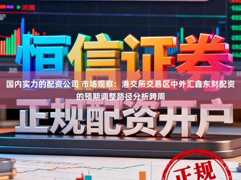 国内实力的配资公司 市场观察：港交所交易区中外汇鑫东财配资的预期调整路径分析跨周