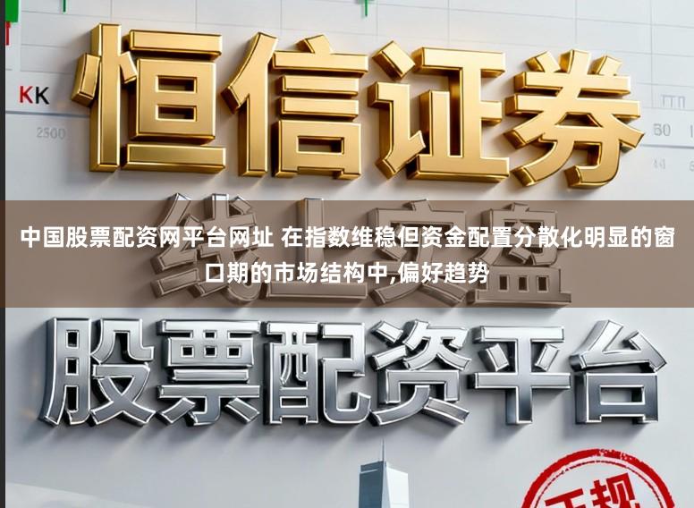 中国股票配资网平台网址 在指数维稳但资金配置分散化明显的窗口期的市场结构中,偏好趋势