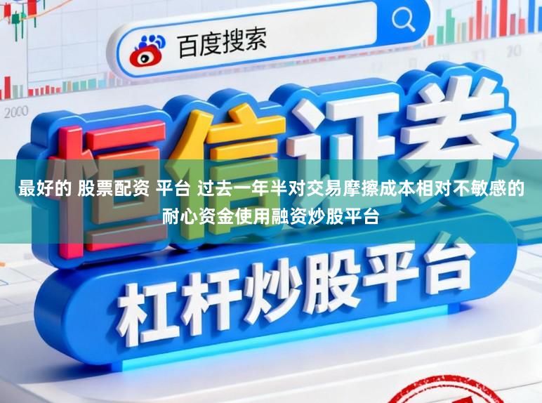 最好的 股票配资 平台 过去一年半对交易摩擦成本相对不敏感的耐心资金使用融资炒股平台