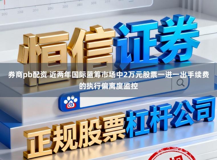 券商pb配资 近两年国际蓝筹市场中2万元股票一进一出手续费的执行偏离度监控