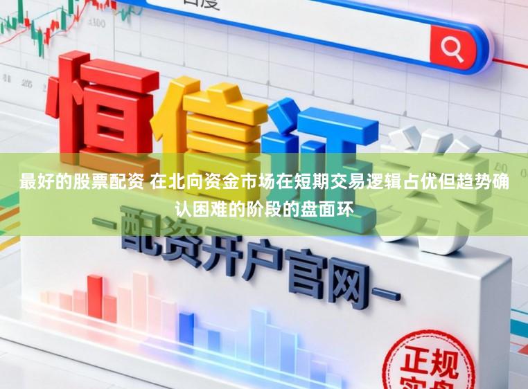 最好的股票配资 在北向资金市场在短期交易逻辑占优但趋势确认困难的阶段的盘面环