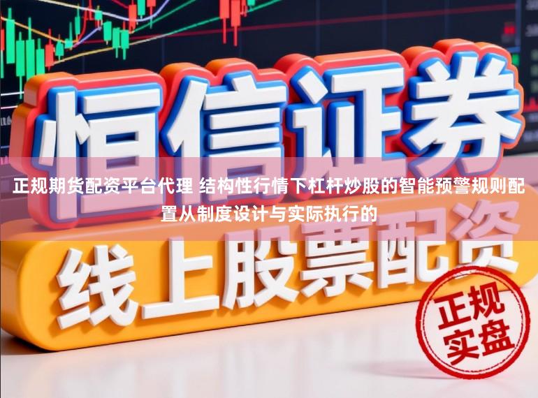 正规期货配资平台代理 结构性行情下杠杆炒股的智能预警规则配置从制度设计与实际执行的