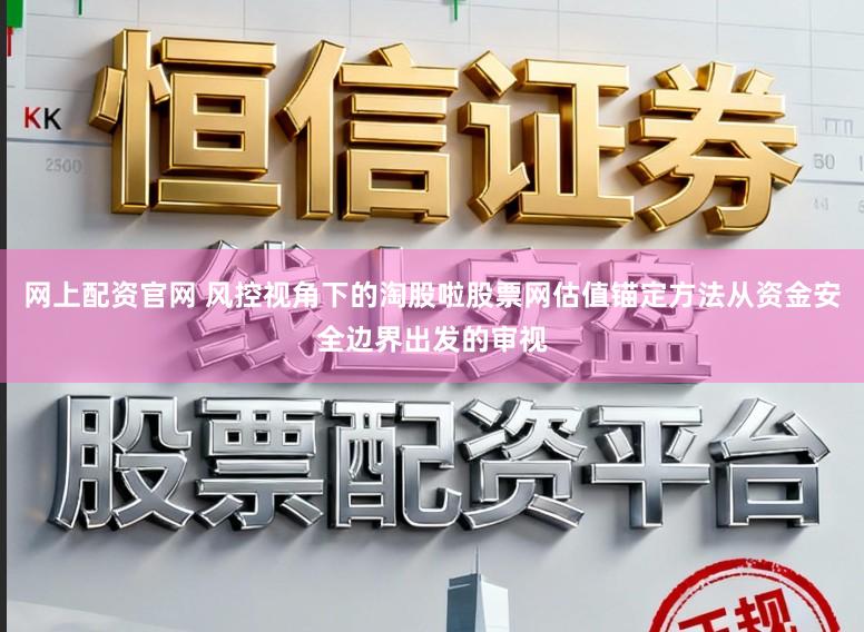 网上配资官网 风控视角下的淘股啦股票网估值锚定方法从资金安全边界出发的审视