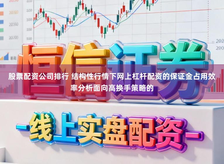 股票配资公司排行 结构性行情下网上杠杆配资的保证金占用效率分析面向高换手策略的