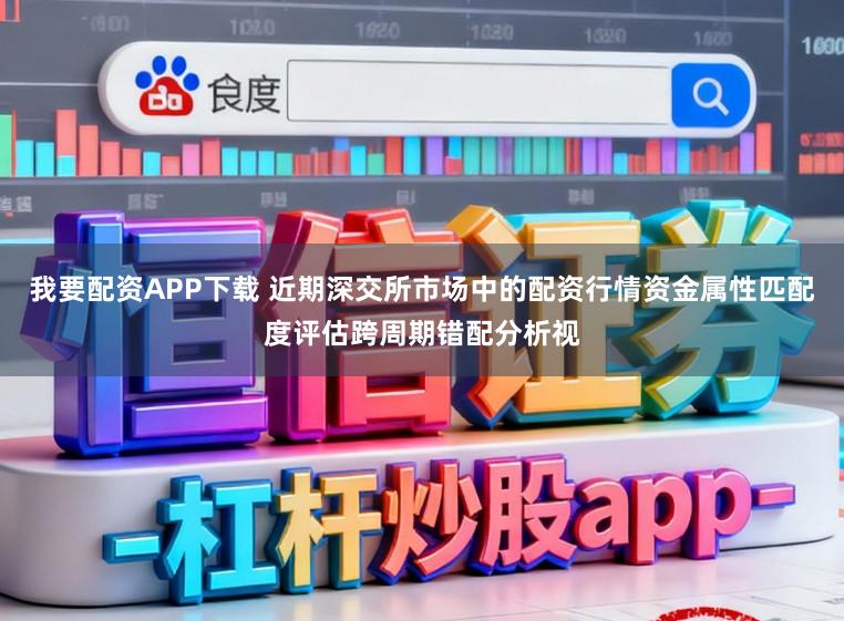 我要配资APP下载 近期深交所市场中的配资行情资金属性匹配度评估跨周期错配分析视
