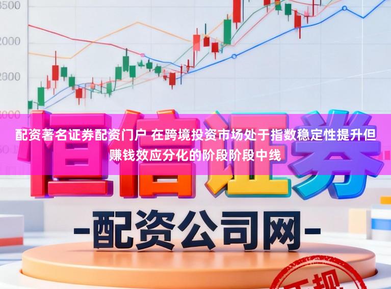 配资著名证券配资门户 在跨境投资市场处于指数稳定性提升但赚钱效应分化的阶段阶段中线