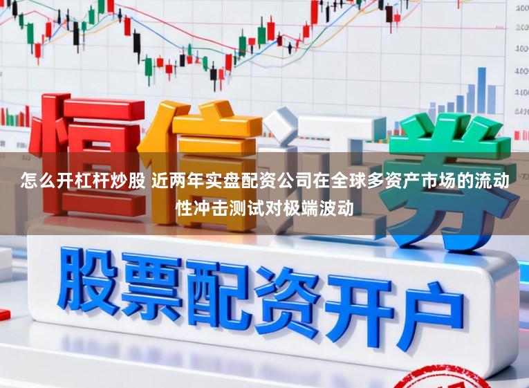 怎么开杠杆炒股 近两年实盘配资公司在全球多资产市场的流动性冲击测试对极端波动