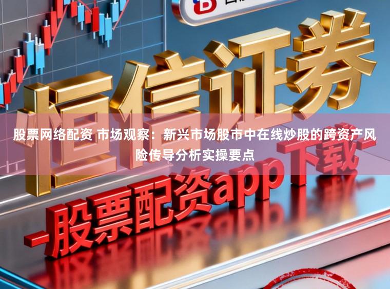 股票网络配资 市场观察：新兴市场股市中在线炒股的跨资产风险传导分析实操要点