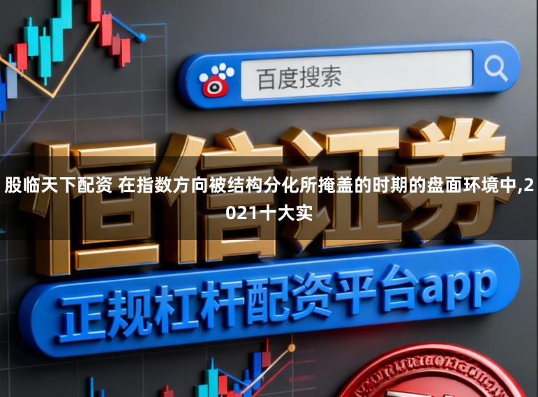 股临天下配资 在指数方向被结构分化所掩盖的时期的盘面环境中,2021十大实