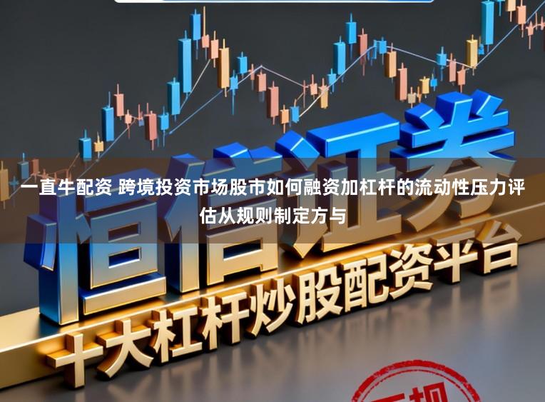 一直牛配资 跨境投资市场股市如何融资加杠杆的流动性压力评估从规则制定方与