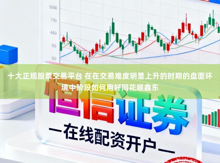 十大正规股票交易平台 在在交易难度明显上升的时期的盘面环境中阶段如何用好同花顺鑫东