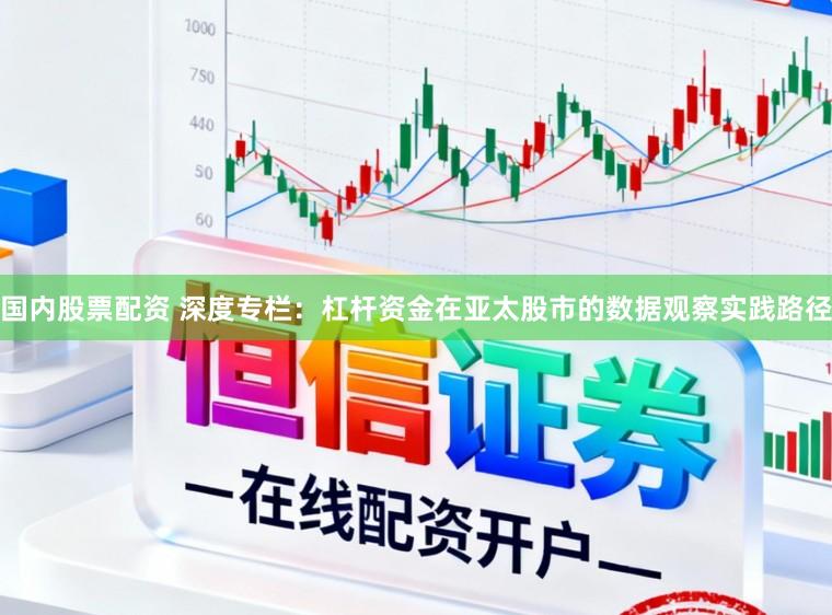 国内股票配资 深度专栏：杠杆资金在亚太股市的数据观察实践路径