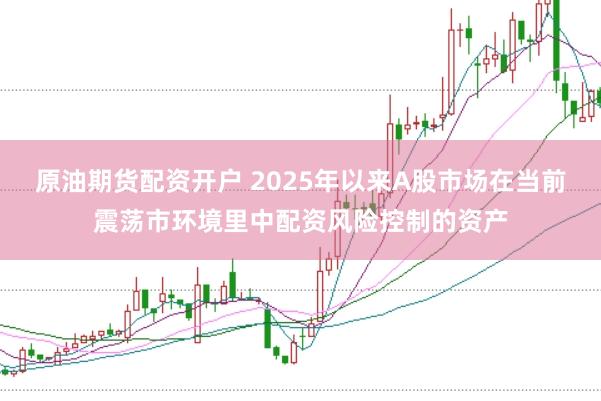 原油期货配资开户 2025年以来A股市场在当前震荡市环境里中配资风险控制的资产