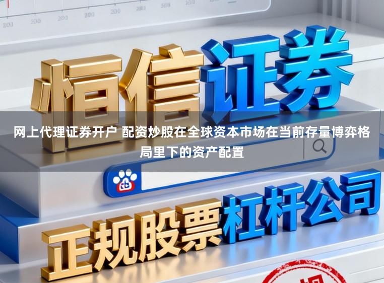 网上代理证券开户 配资炒股在全球资本市场在当前存量博弈格局里下的资产配置