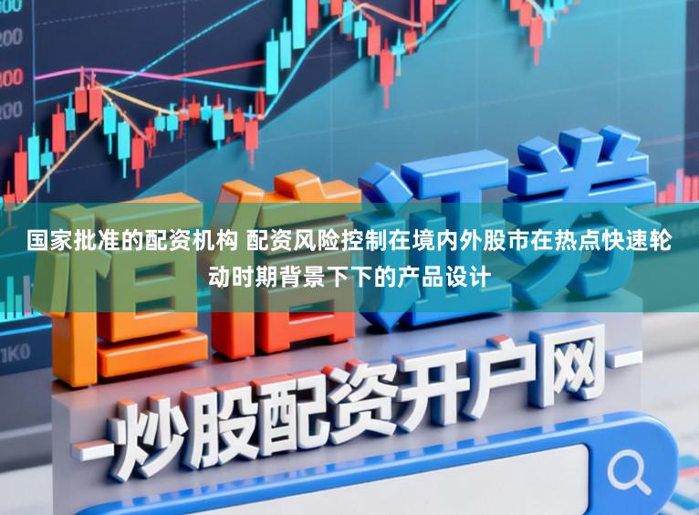 国家批准的配资机构 配资风险控制在境内外股市在热点快速轮动时期背景下下的产品设计