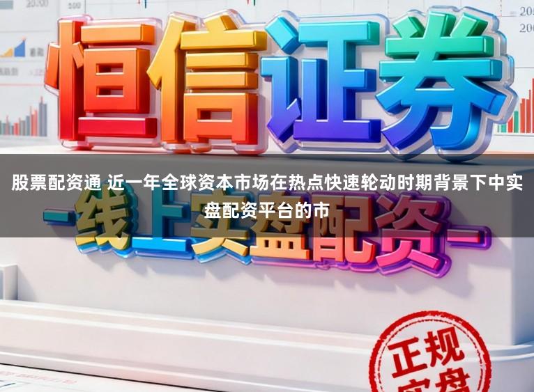 股票配资通 近一年全球资本市场在热点快速轮动时期背景下中实盘配资平台的市