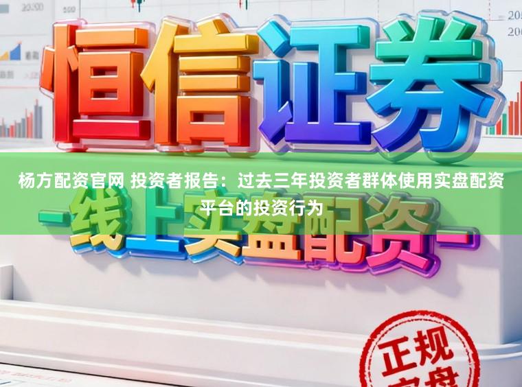 杨方配资官网 投资者报告：过去三年投资者群体使用实盘配资平台的投资行为