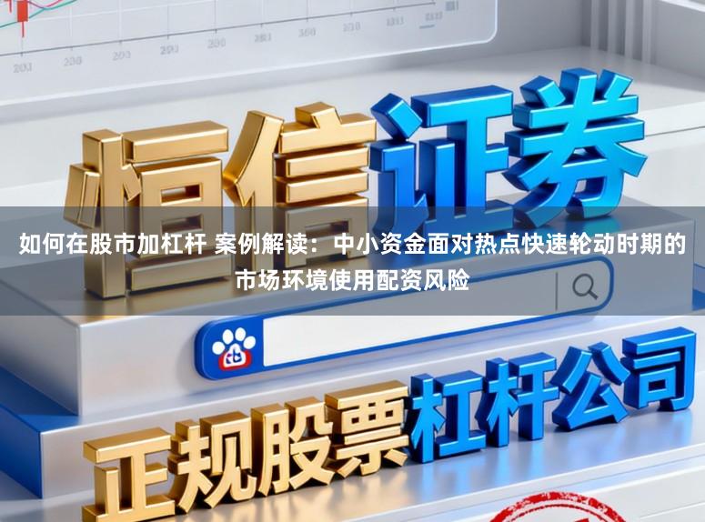 如何在股市加杠杆 案例解读：中小资金面对热点快速轮动时期的市场环境使用配资风险