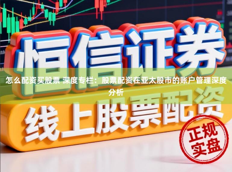 怎么配资买股票 深度专栏：股票配资在亚太股市的账户管理深度分析
