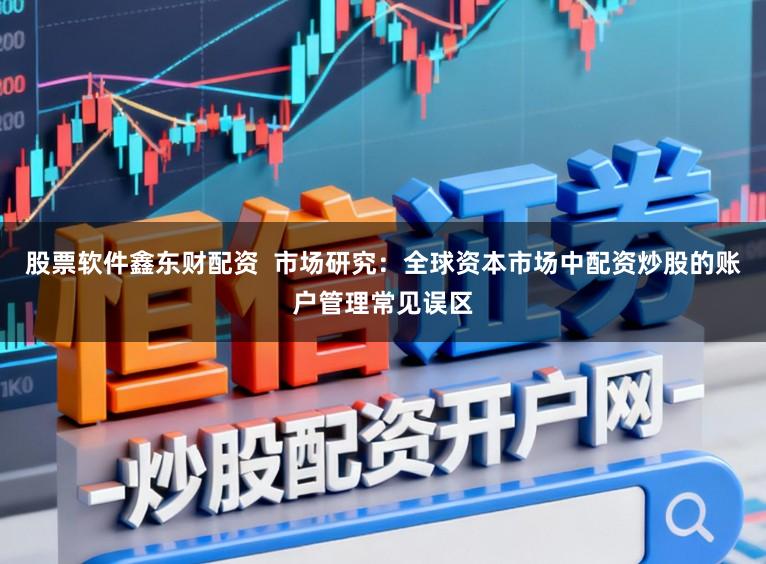 股票软件鑫东财配资  市场研究：全球资本市场中配资炒股的账户管理常见误区