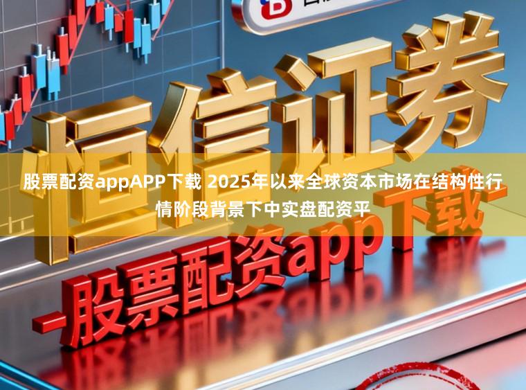 股票配资appAPP下载 2025年以来全球资本市场在结构性行情阶段背景下中实盘配资平