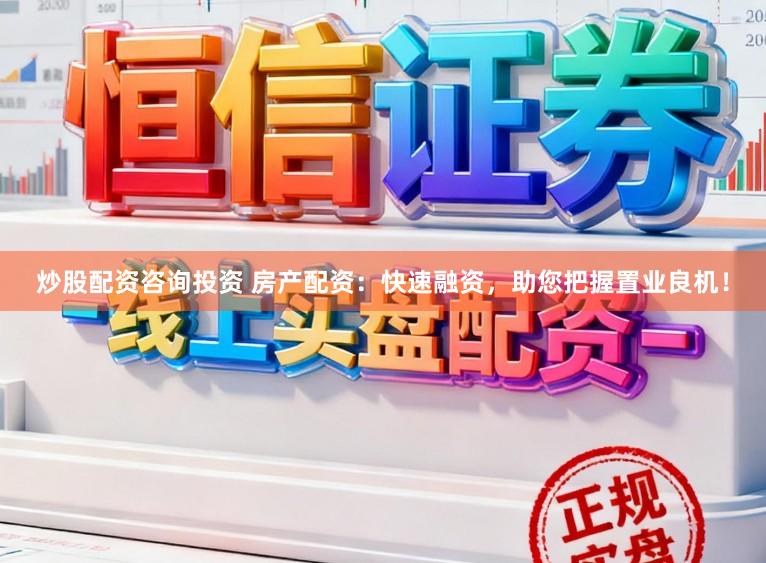 炒股配资咨询投资 房产配资：快速融资，助您把握置业良机！