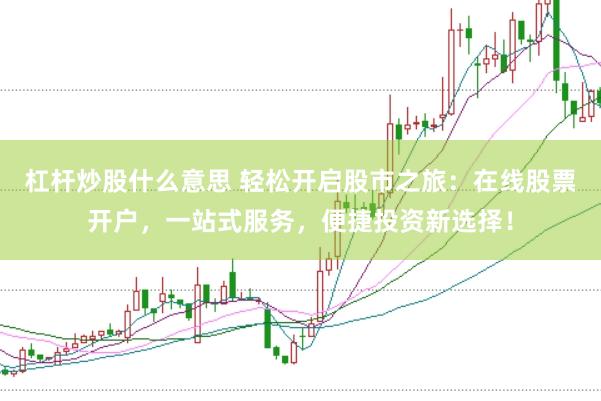 杠杆炒股什么意思 轻松开启股市之旅：在线股票开户，一站式服务，便捷投资新选择！