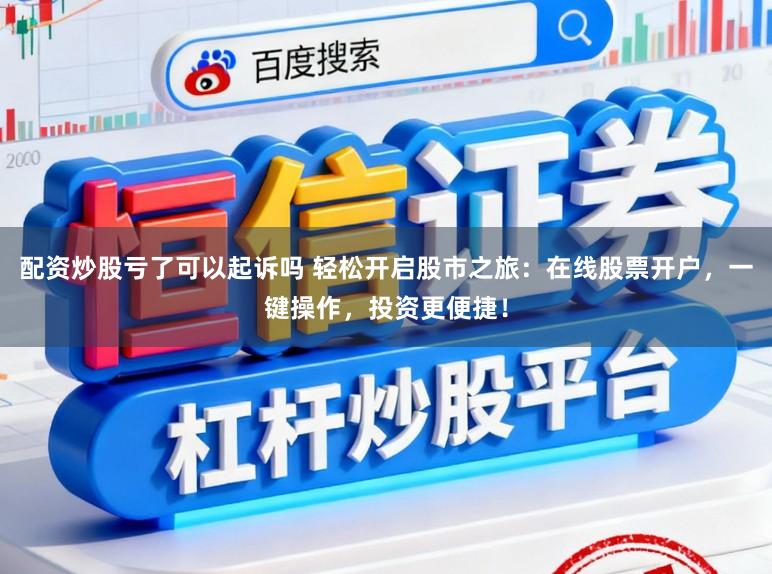 配资炒股亏了可以起诉吗 轻松开启股市之旅：在线股票开户，一键操作，投资更便捷！