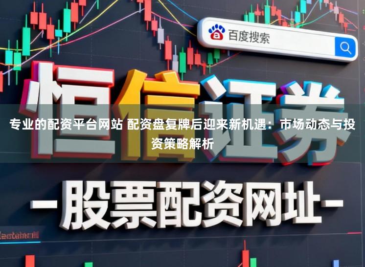 专业的配资平台网站 配资盘复牌后迎来新机遇：市场动态与投资策略解析