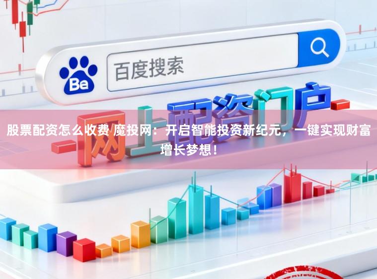股票配资怎么收费 魔投网：开启智能投资新纪元，一键实现财富增长梦想！