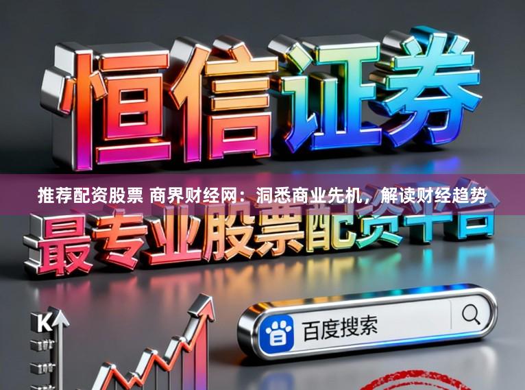 推荐配资股票 商界财经网：洞悉商业先机，解读财经趋势