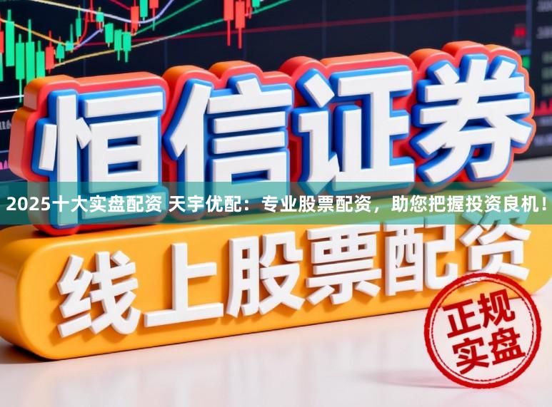 2025十大实盘配资 天宇优配：专业股票配资，助您把握投资良机！