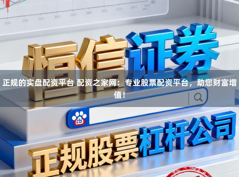 正规的实盘配资平台 配资之家网：专业股票配资平台，助您财富增值！